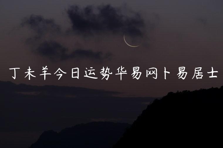 丁未羊今日运势华易网卜易居士，丁未羊今日运势如何
