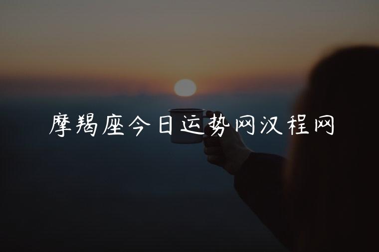 摩羯座今日运势网汉程网，摩羯座今日运势汉程网