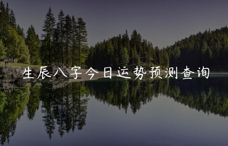 生辰八字今日运势预测查询，生辰八字运势预测
