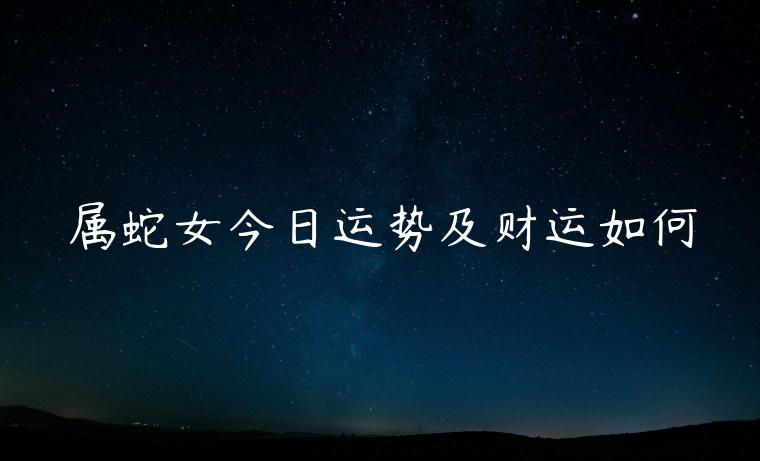 属蛇女今日运势及财运如何，属蛇女的今日运势财运如何呢