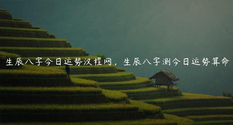 生辰八字今日运势汉程网，生辰八字测今日运势算命