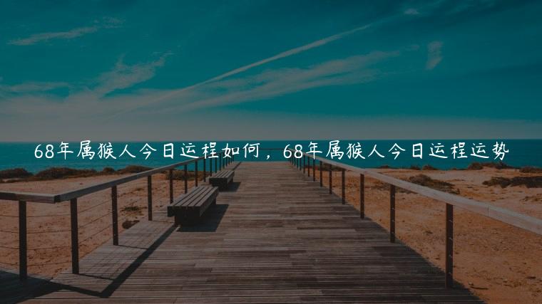 68年属猴人今日运程如何，68年属猴人今日运程运势