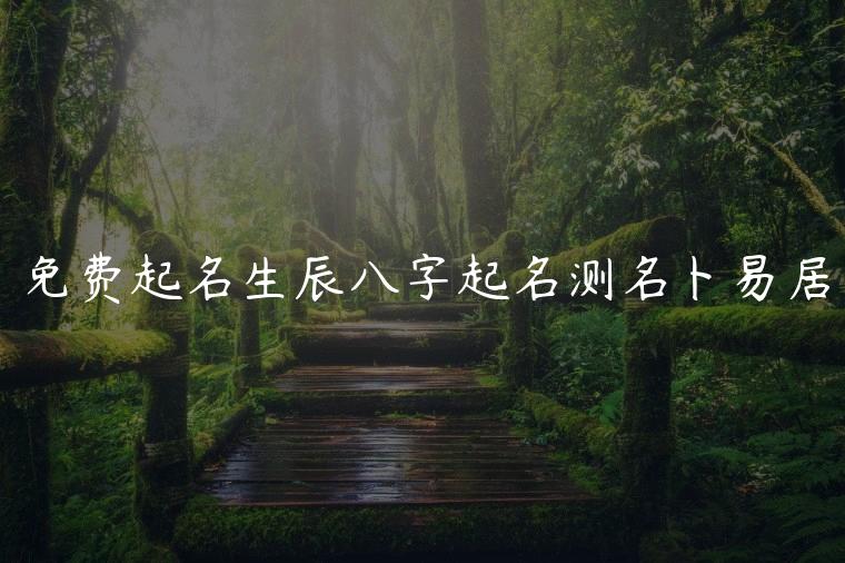 免费起名生辰八字起名测名卜易居，生辰八字起名和周易八卦起名