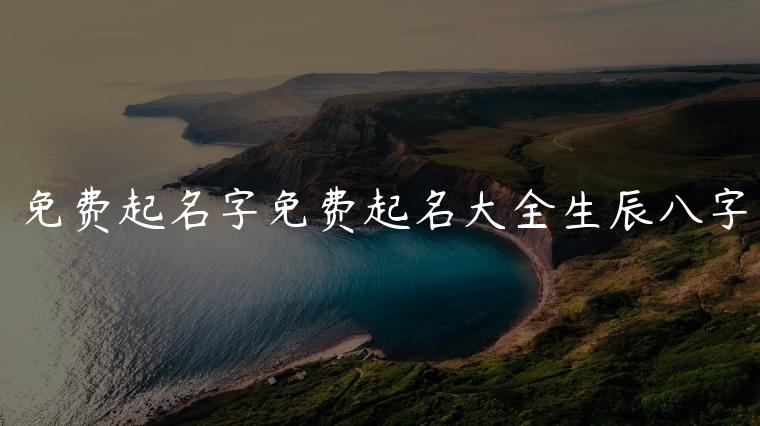 免费起名字免费起名大全生辰八字，免费起名字免费起名