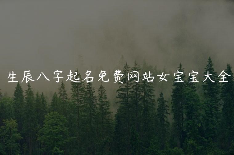 生辰八字起名免费网站女宝宝大全，生辰八字起名哪个网站好