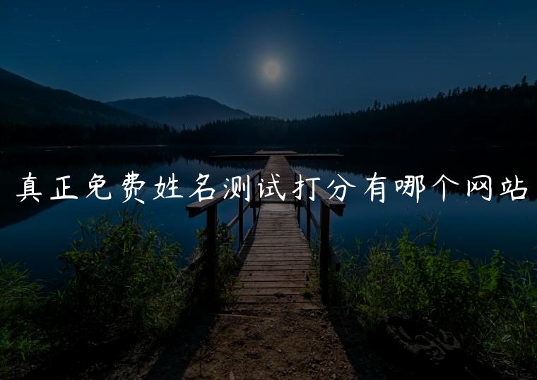 真正免费姓名测试打分有哪个网站，免费姓名打分最准确的方法