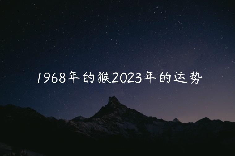 1968年的猴2023年的运势，1968年的猴2023年的运势如何