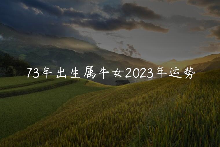 73牟出生属牛女2023年运势，73年属牛女2023年运势运程