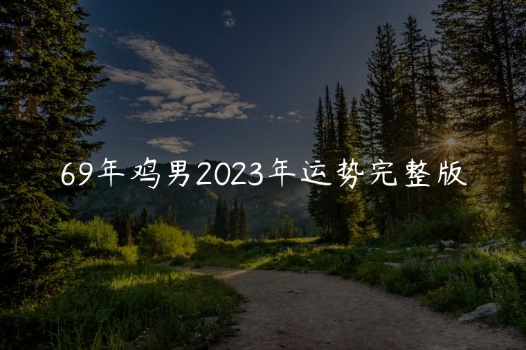 69年鸡男2023年运势完整版，69年鸡男2023年运势和每月运程
