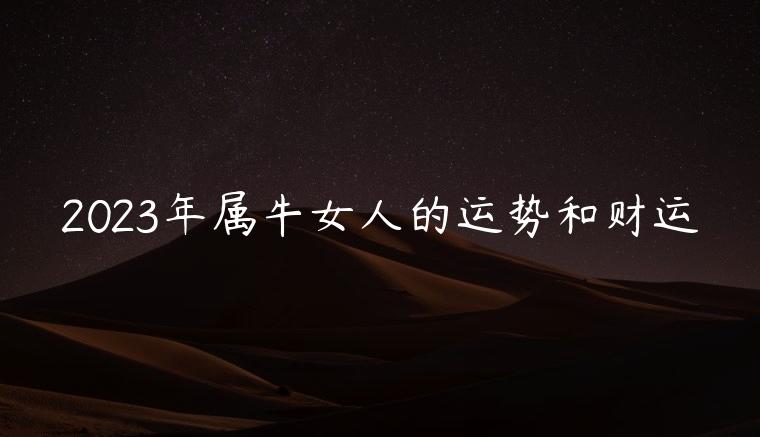 2023年属牛女人的运势和财运，2023年属牛女的运势和财运
