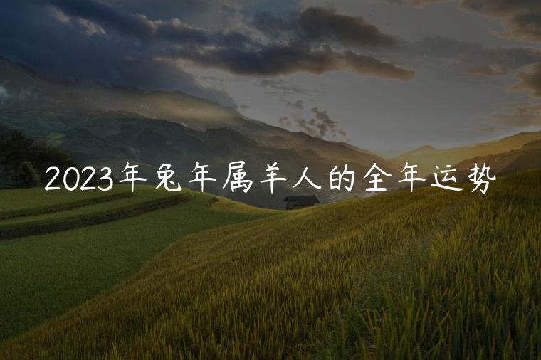 2023年兔年属羊人的全年运势，2023年属羊男的全年运势如何
