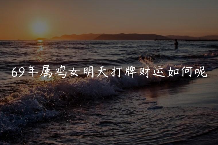 69年属鸡女明天打牌财运如何呢，69年属鸡女今天的财运如何呢