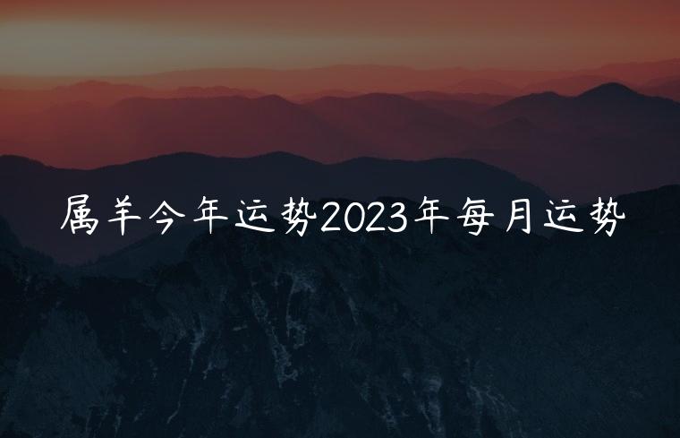 属羊今年运势2023年每月运势，属牛今年运势2023运势