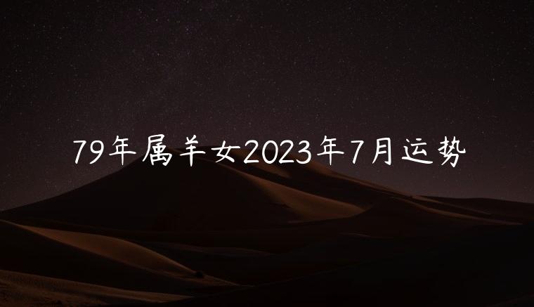 79年属羊女2023年7月运势，79年属羊女在2023年每月运势