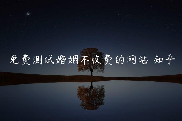 免费测试婚姻不收费的网站 知乎，免费测试婚姻不收费的软件叫什么