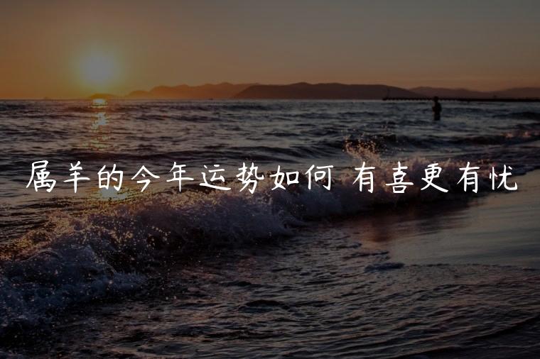 属羊的今年运势如何 有喜更有忧，属羊的今年运势如何