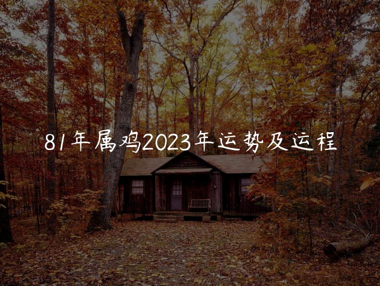 81年属鸡2023年运势及运程，81年属鸡男2023年运势及运程