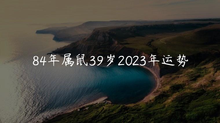 84年属鼠39岁2023年运势，84年属鼠摩羯女2023年全年运势