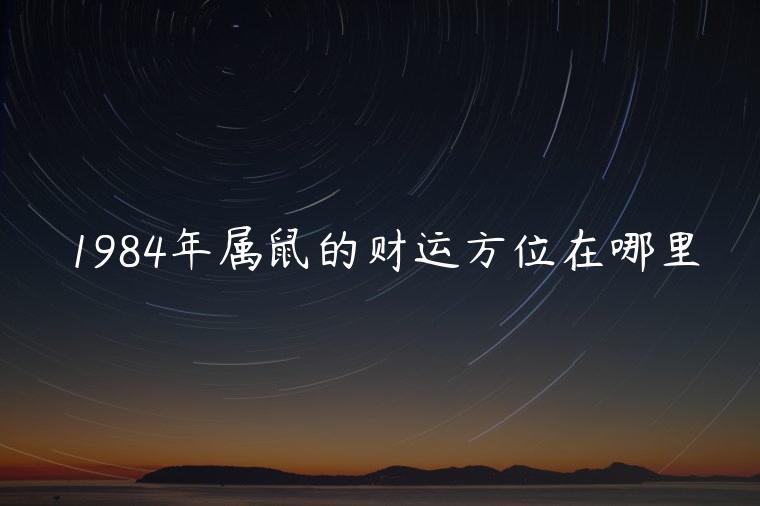1984年属鼠的财运方位在哪里，1984年属鼠财运在哪个方向最佳