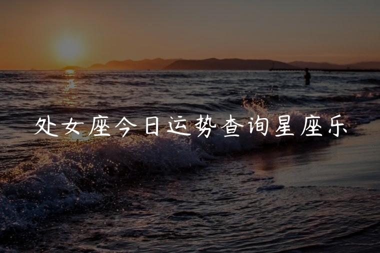 处女座今日运势查询星座乐，十二星座今日运势查询第一星座