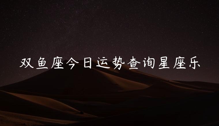 双鱼座今日运势查询星座乐，双鱼座的今日星座运势查询