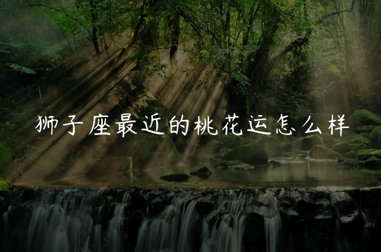 狮子座最近的桃花运怎么样，狮子座最近桃花运怎么样
