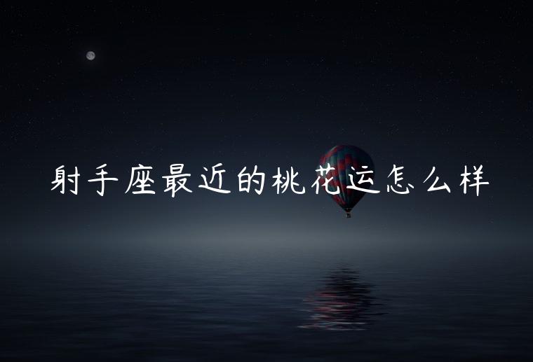 射手座最近的桃花运怎么样，射手座最近桃花运怎么样