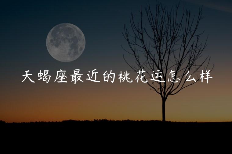 天蝎座最近的桃花运怎么样，八月份天蝎座桃花运怎么样