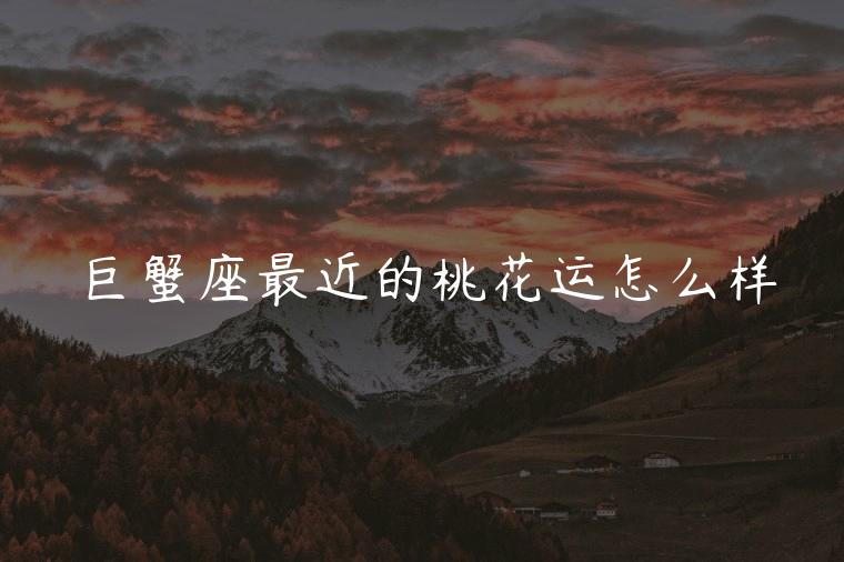 巨蟹座最近的桃花运怎么样，巨蟹座最近桃花运怎么样