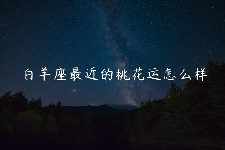 白羊座最近的桃花运怎么样，白羊座生肖狗的桃花运怎样