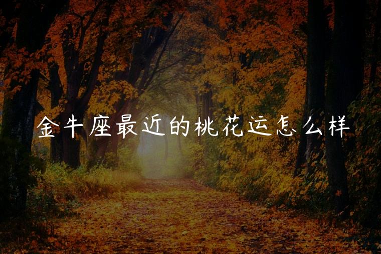 金牛座最近的桃花运怎么样，金牛座女最近的桃花运