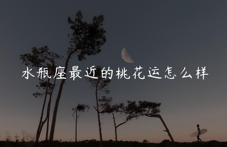 水瓶座最近的桃花运怎么样，水瓶座的桃花运怎么样
