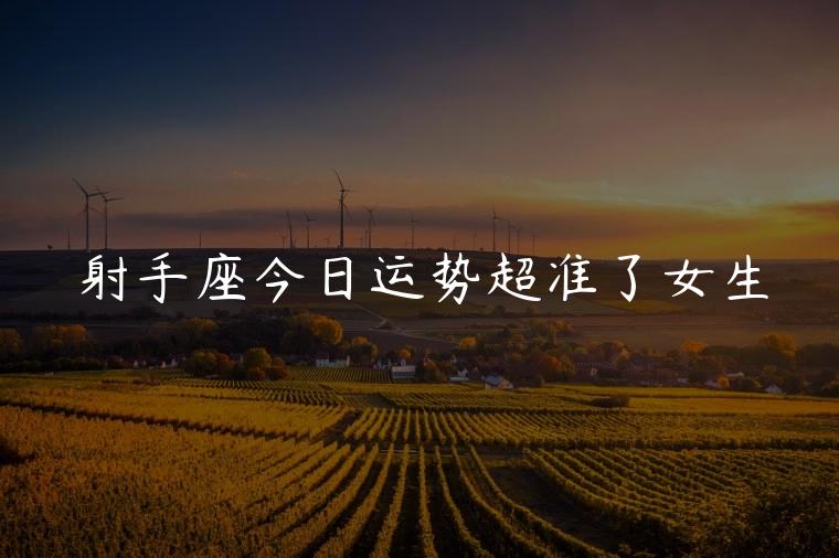 射手座今日运势超准了女生，射手座今日运势如何女生