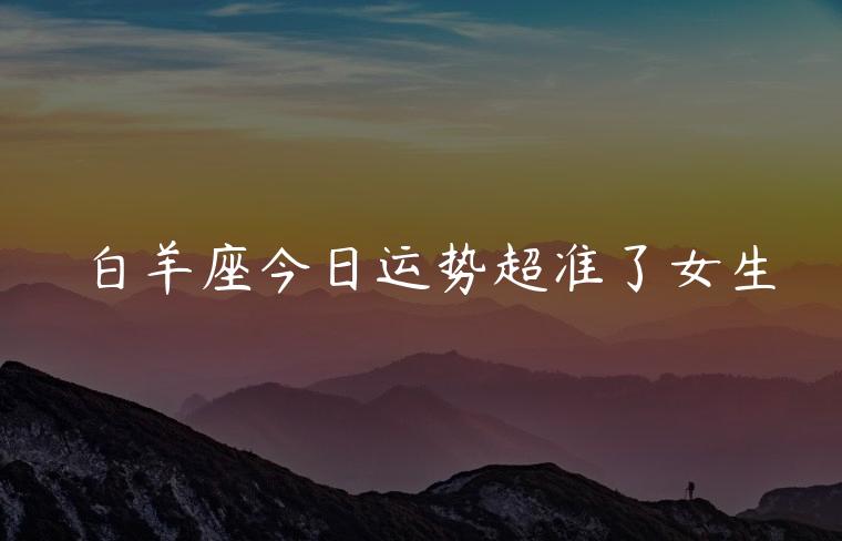 白羊座今日运势超准了女生，白羊座今日运势超准