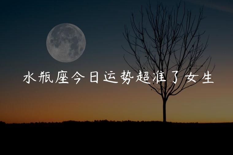 水瓶座今日运势超准了女生，水瓶座今日运势查询男生