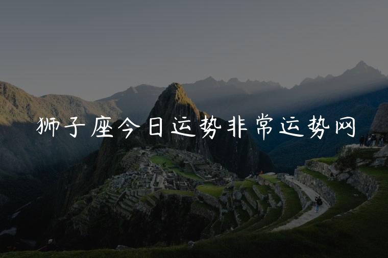 狮子座今日运势非常运势网，狮子座今日运势巨蟹座运势