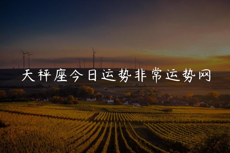 天秤座今日运势非常运势网，天秤座今日运势射手座今日运势