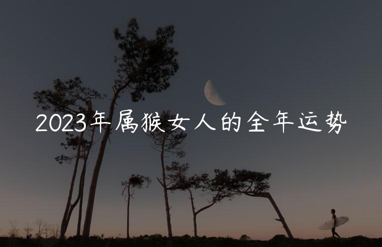 2023年属猴女人的全年运势，2023年属猴女人的全年运势如何