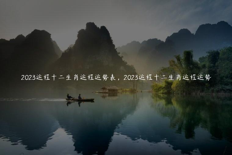 2023运程十二生肖运程运势表，2023运程十二生肖运程运势