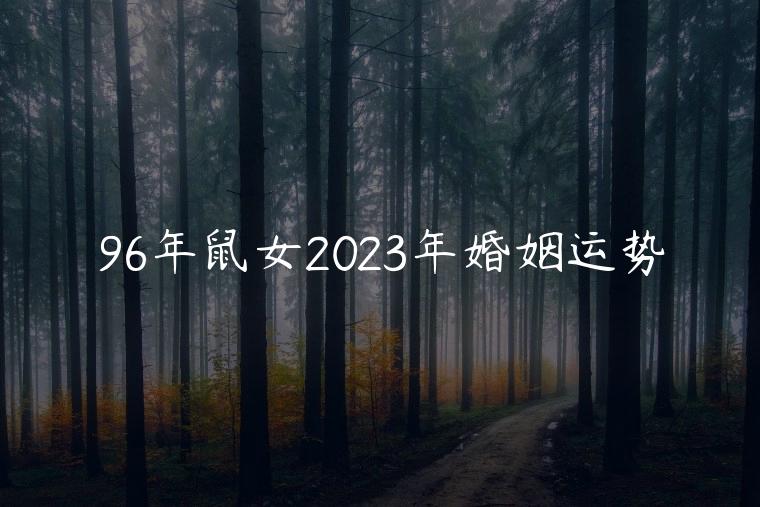 96年鼠女2023年婚姻运势，96年属鼠女2023年婚姻运势