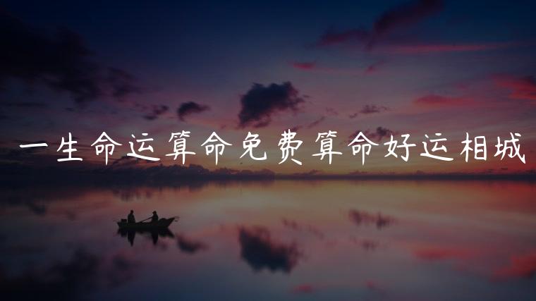一生命运算命免费算命好运相城，富贵命免费算命
