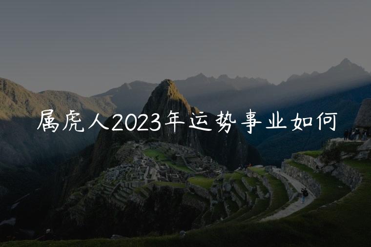 属虎人2023年运势事业如何，属虎人2023年运势事业