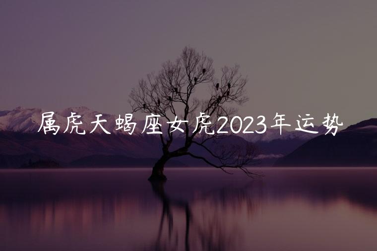 属虎天蝎座女虎2023年运势，属虎的天蝎座女2023年的运势