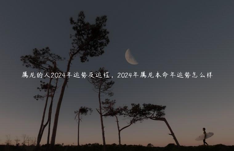 属龙的人2024年运势及运程，2024年属龙本命年运势怎么样