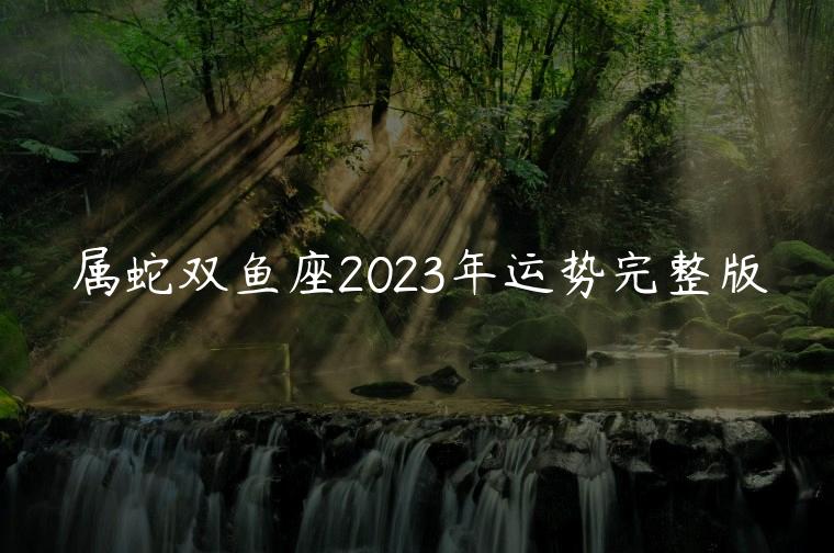 属蛇双鱼座2023年运势完整版，属蛇的双鱼座2023年学业运势