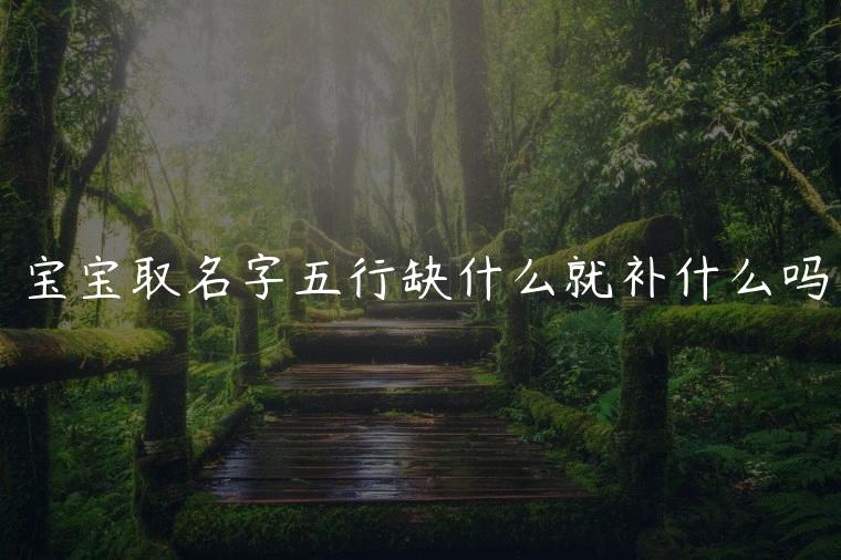 宝宝取名字五行缺什么就补什么吗，取名是五行缺什么补什么吗