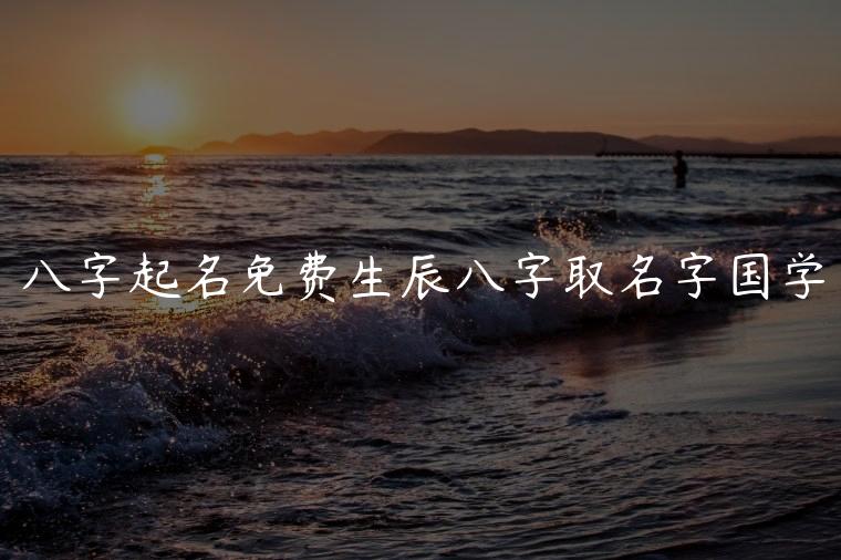 八字起名免费生辰八字取名字国学，起名网生辰八字取名字名扬天下