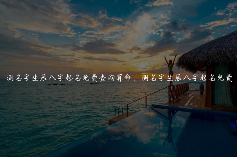 测名字生辰八字起名免费查询算命，测名字生辰八字起名免费