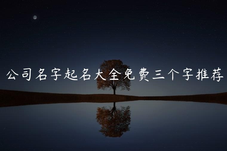 公司名字起名大全免费三个字推荐，公司名字起名大全三个字