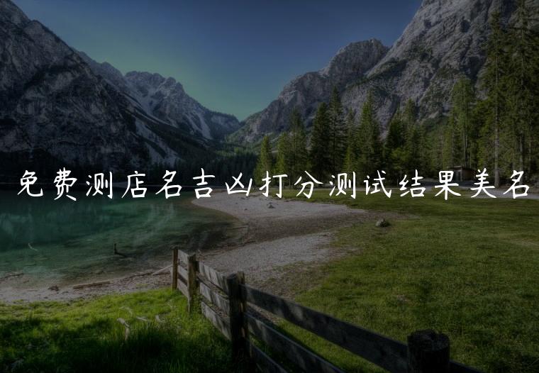 免费测店名吉凶打分测试结果美名，测店名免费打分测试结果